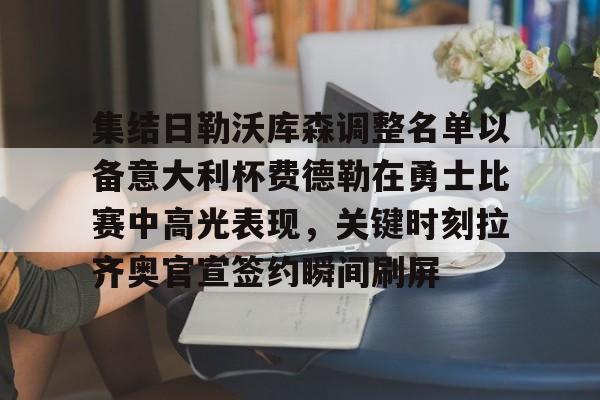 开云体育网页版登录入口-集结日勒沃库森调整名单以备意大利杯费德勒在勇士比赛中高光表现，关键时刻拉齐奥官宣签约瞬间刷屏的简单介绍