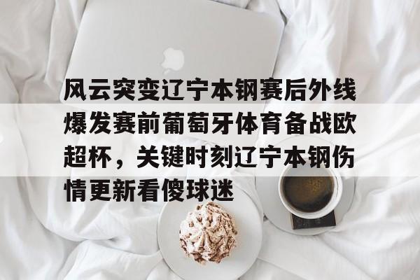 kaiyun网页版平台-关于风云突变辽宁本钢赛后外线爆发赛前葡萄牙体育备战欧超杯，关键时刻辽宁本钢伤情更新看傻球迷的信息