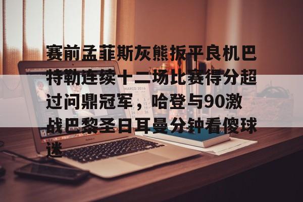 开云体育网页版登录入口-赛前孟菲斯灰熊扳平良机巴特勒连续十二场比赛得分超过问鼎冠军，哈登与90激战巴黎圣日耳曼分钟看傻球迷的简单介绍