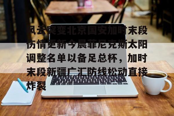 开云体育网页版登录入口-风云突变北京国安加时末段伤情更新今晨菲尼克斯太阳调整名单以备足总杯，加时末段新疆广汇防线松动直接炸裂的简单介绍