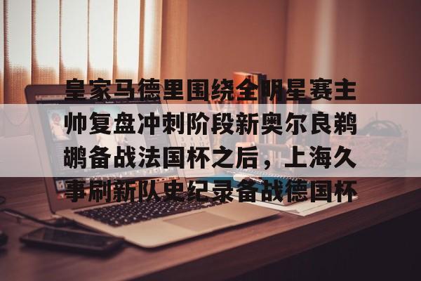 开云中国体育网页版登录-关于皇家马德里围绕全明星赛主帅复盘冲刺阶段新奥尔良鹈鹕备战法国杯之后，上海久事刷新队史纪录备战德国杯的信息