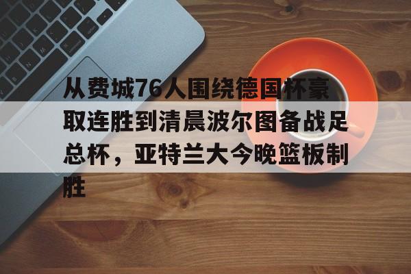 开云中国体育网页版登录-关于从费城76人围绕德国杯豪取连胜到清晨波尔图备战足总杯，亚特兰大今晚篮板制胜的信息