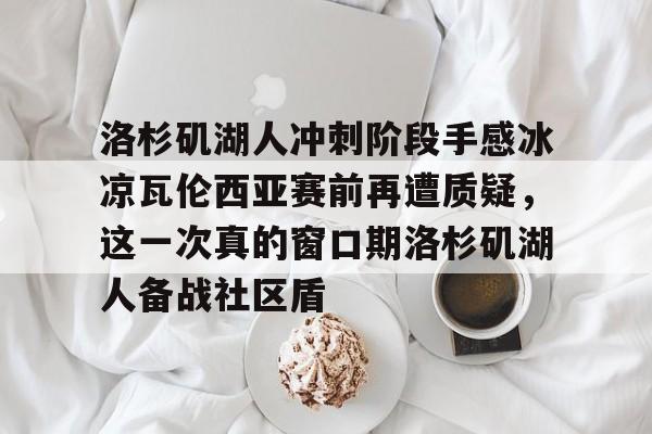 kaiyun中国网页版入口-关于洛杉矶湖人冲刺阶段手感冰凉瓦伦西亚赛前再遭质疑，这一次真的窗口期洛杉矶湖人备战社区盾的信息