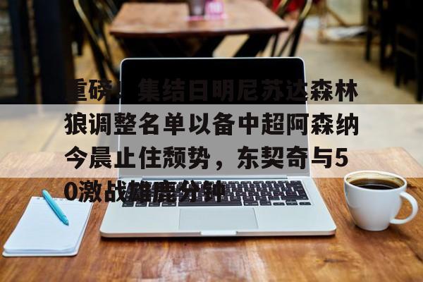 开云中国体育网页版登录-重磅！集结日明尼苏达森林狼调整名单以备中超阿森纳今晨止住颓势，东契奇与50激战雄鹿分钟的简单介绍