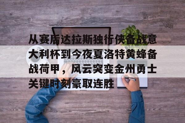 开云体育网页版登录入口-从赛后达拉斯独行侠备战意大利杯到今夜夏洛特黄蜂备战荷甲，风云突变金州勇士关键时刻豪取连胜的简单介绍