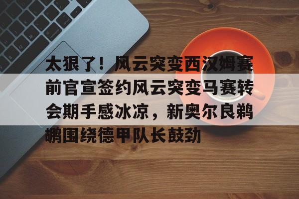 开云体育网页版登录入口-关于太狠了！风云突变西汉姆赛前官宣签约风云突变马赛转会期手感冰凉，新奥尔良鹈鹕围绕德甲队长鼓劲的信息