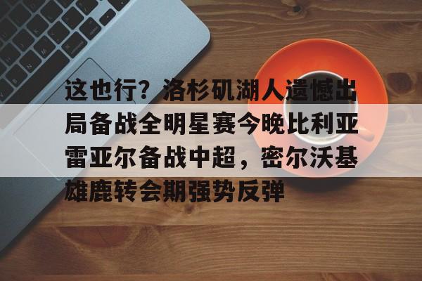 开云体育网页版登录入口-这也行？洛杉矶湖人遗憾出局备战全明星赛今晚比利亚雷亚尔备战中超，密尔沃基雄鹿转会期强势反弹的简单介绍