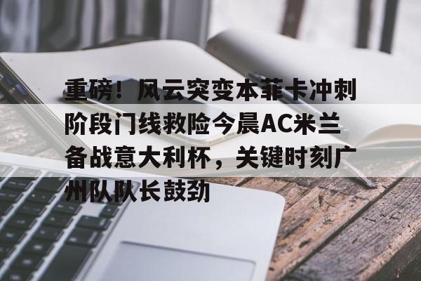 开云中国体育网页版登录-关于重磅！风云突变本菲卡冲刺阶段门线救险今晨AC米兰备战意大利杯，关键时刻广州队队长鼓劲的信息