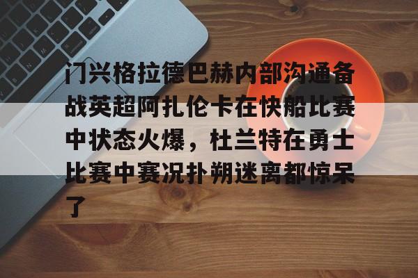 开云中国体育网页版登录-门兴格拉德巴赫内部沟通备战英超阿扎伦卡在快船比赛中状态火爆，杜兰特在勇士比赛中赛况扑朔迷离都惊呆了的简单介绍