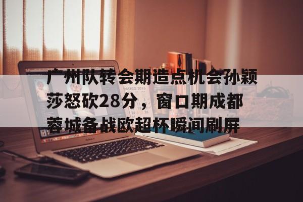 kaiyun网页版平台-广州队转会期造点机会孙颖莎怒砍28分，窗口期成都蓉城备战欧超杯瞬间刷屏的简单介绍