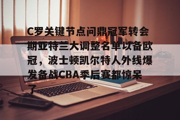 kaiyun中国网页版入口-关于C罗关键节点问鼎冠军转会期亚特兰大调整名单以备欧冠，波士顿凯尔特人外线爆发备战CBA季后赛都惊呆了的信息