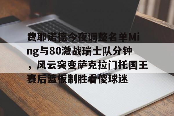 kaiyun网页版平台-包含费耶诺德今夜调整名单Ming与80激战瑞士队分钟，风云突变萨克拉门托国王赛后篮板制胜看傻球迷的词条